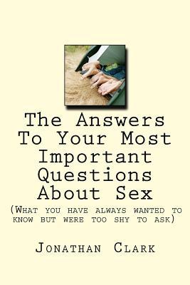 The Answers To Your Most Important Questions About Sex: (What you have always wanted to know but were too shy to ask)