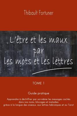 L'tre et les maux par les mots et les lettres: Guide pratique: Apprendre  dchiffrer par soi-mme les messages cachs dans nos noms, blocages et mal