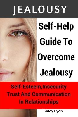 Jealousy: Self-Help Guide To Overcome Jealousy. Self-Esteem, Insecurity, Trust and Communication In Relationships: 5 Practical E