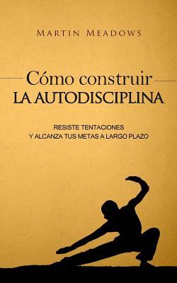 Cmo construir la autodisciplina: Resiste tentaciones y alcanza tus metas a largo plazo