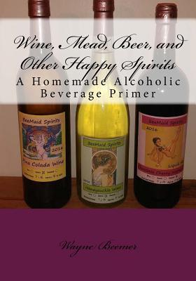 Wine, Mead, Beer, and Other Happy Spirits: A Homemade Alcoholic Beverage Primer