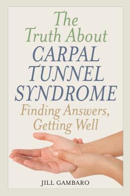 The Truth About Carpal Tunnel Syndrome: Finding Answers, Getting Well