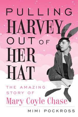 Pulling Harvey Out of Her Hat: The Amazing Story of Mary Coyle Chase: The Amazing Story of Mary Coyle Chase