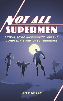Not All Supermen: Sexism, Toxic Masculinity, and the Complex History of Superheroes