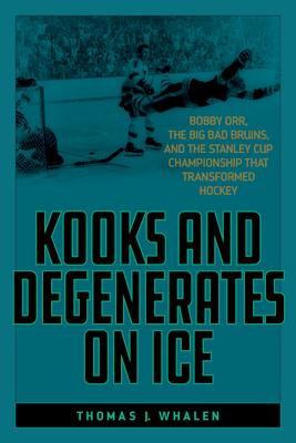 Kooks and Degenerates on Ice: Bobby Orr, the Big Bad Bruins, and the Stanley Cup Championship That Transformed Hockey