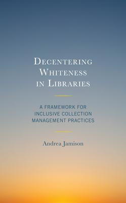 Decentering Whiteness in Libraries: A Framework for Inclusive Collection Management Practices