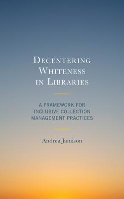 Decentering Whiteness in Libraries: A Framework for Inclusive Collection Management Practices