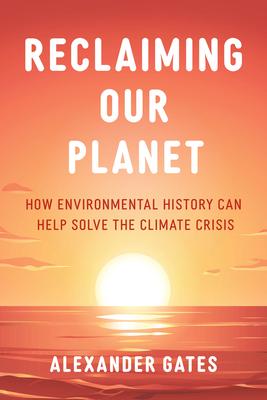 Reclaiming Our Planet: How Environmental History Can Help Solve the Climate Crisis