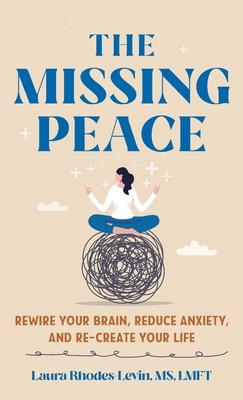 The Missing Peace: Rewire Your Brain, Reduce Anxiety, and Recreate Your Life