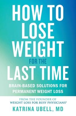 How to Lose Weight for the Last Time: Brain-Based Solutions for Permanent Weight Loss