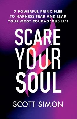 Scare Your Soul: 7 Powerful Principles to Harness Fear and Lead Your Most Courageous Life