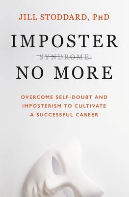 Imposter No More: Overcome Self-Doubt and Imposterism to Cultivate a Successful Career