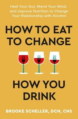 How to Eat to Change How You Drink: Heal Your Gut, Mend Your Mind, and Improve Nutrition to Change Your Relationship with Alcohol