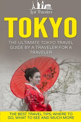 Tokyo: The Ultimate Tokyo Travel Guide By A Traveler For A Traveler: The Best Travel Tips; Where To Go, What To See And Much