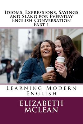 Idioms, Expressions, Sayings and Slang for Everyday English Conversation: Learning Modern English