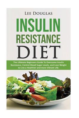 Insulin Resistance Diet: The Ultimate Beginners Guide To Overcome Insulin Resistance, Control Blood Sugar Levels, and Lose Weight to Live a Hea