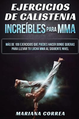 EJERCICIOS De CALISTENIA INCREIBLES PARA MMA: MAS DE 100 EJERCICIOS QUE PUEDES HACER DONDE QUIERAS PARA LLEVAR TU LUCHA MMA Al SIGUIENTE NIVEL