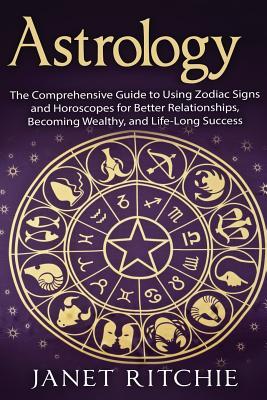 Astrology: The Comprehensive Guide to Using Zodiac Signs and Horoscopes for Better Relationships, Becoming Wealthy, and Life-Long