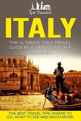 Italy: The Ultimate Italy Travel Guide By A Traveler For A Traveler: The Best Travel Tips; Where To Go, What To See And Much