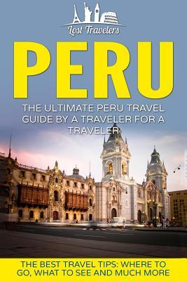 Peru: The Ultimate Peru Travel Guide By A Traveler For A Traveler: The Best Travel Tips; Where To Go, What To See And Much M