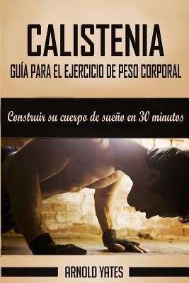 Calistenia: Completa gua de ejercicios de peso corporal, construir su cuerpo de sueo en 30 minutos: Ejercicios de peso corporal,