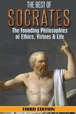 Socrates: The Best of Socrates: The Founding Philosophies of Ethics, Virtues & Life