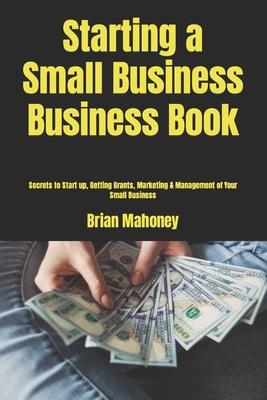 Starting a Small Business Business Book: Secrets to Start up, Getting Grants, Marketing & Management of Your Small Business