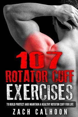 107 Rotator Cuff Exercises: To Build, Protect and Maintain a Healthy Rotator Cuff For Life