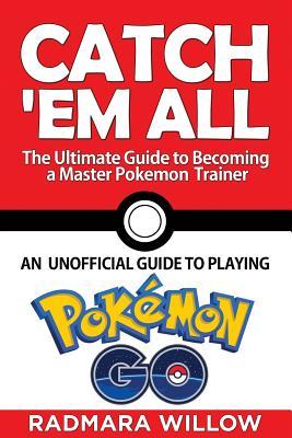 Catch Em All - The Ultimate Guide to Becoming a Master Pokemon Trainer: An Unofficial Guide to Playing Pokemon Go