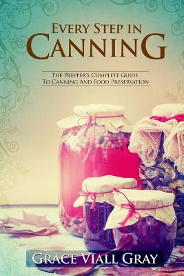 Every Step in Canning: The Complete Prepper's Guide To Canning Food Preservation