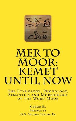 Mer to Moor: Kemet until Now: The Etymology, Phonology, Semantics and Morphology of the Word Moor