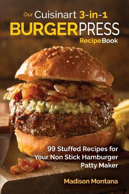 Our Cuisinart 3-in-1 Burger Press Cookbook: 99 Stuffed Recipes for Your Non Stick Hamburger Patty Maker