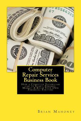 Computer Repair Services Business Book: How a Computer Technician can to Start, Finance, Market & Build Your Own Financial Fortune