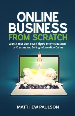 Online Business from Scratch: Launch Your Own Seven-Figure Internet Business by Creating and Selling Information Online