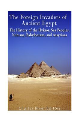 The Foreign Invaders of Ancient Egypt: The History of the Hyksos, Sea Peoples, Nubians, Babylonians, and Assyrians