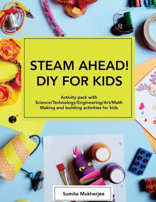 STEAM AHEAD! DIY for KIDS: Activity pack with Science/Technology/Engineering/Art/Math making and building activities for 4-10 year old kids