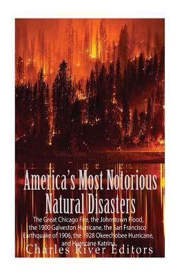 America's Most Notorious Natural Disasters: The Great Chicago Fire, the Johnstown Flood, the 1900 Galveston Hurricane, the San Francisco Earthquake of