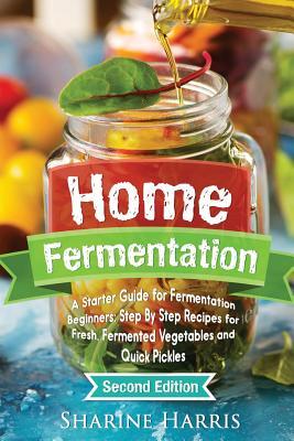 Home Fermentation: A Starter Guide for Fermentation Beginners: Step By Step Recipes for Fresh, Fermented Vegetables and Quick Pickles