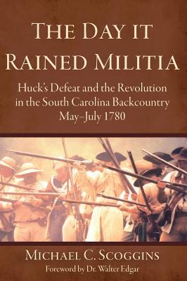 The Day It Rained Militia: Huck's Defeat and the Revolution in the South Carolina Backcountry, May-July 1780