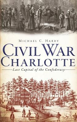 Civil War Charlotte: Last Capital of the Confederacy