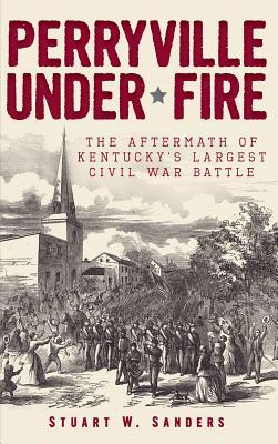 Perryville Under Fire: The Aftermath of Kentucky's Largest Civil War Battle