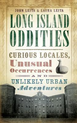 Long Island Oddities: Curious Locales, Unusual Occurrences and Unlikely Urban Adventures