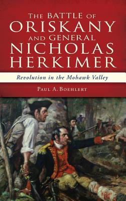 The Battle of Oriskany and General Nicholas Herkimer: Revolution in the Mohawk Valley