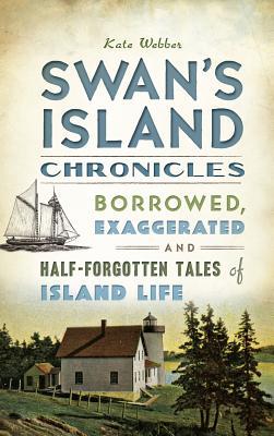 Swan's Island Chronicles: Borrowed, Exaggerated and Half-Forgotten Tales of Island Life