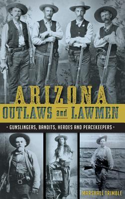 Arizona Outlaws and Lawmen: Gunslingers, Bandits, Heroes and Peacekeepers