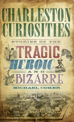 Charleston Curiosities: Stories of the Tragic, Heroic, and Bizarre