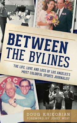 Between the Bylines: The Life, Love and Loss of Los Angeles's Most Colorful Sports Journalist