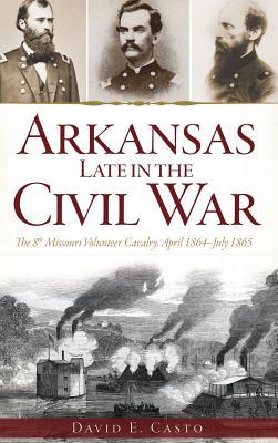 Arkansas Late in the Civil War: The 8th Missouri Volunteer Cavalry, April 1864-July 1865