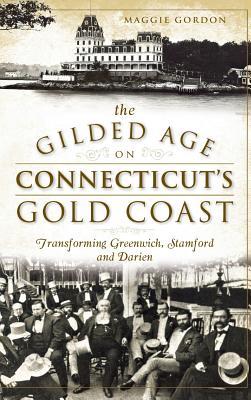 The Gilded Age on Connecticut's Gold Coast: Transforming Greenwich, Stamford and Darien