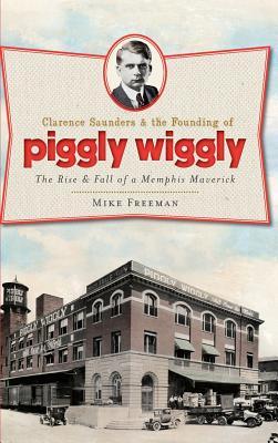 Clarence Saunders & the Founding of Piggly Wiggly: The Rise & Fall of a Memphis Maverick